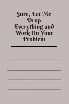 Sure, Let Me Drop Everything and Work On Your Problem: Lined notebook.Notebook, Journal, Diary, Doodle Book (120Pages, Blank, 6 x 9)