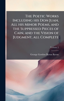Hardcover The Poetic Works Including his Don Juan, All his Minor Poems, and the Suppressed Pieces of Cain, and the Vision of Judgment, all Complete Book