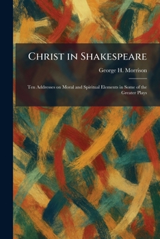 Christ in Shakespeare: Ten Addresses on Moral and Spiritual Elements in Some of the Greater Plays