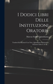 Hardcover I Dodici Libri Delle Instituzioni Oratorie: Tradotti Ed Illustrati Con Note. Quintiliano Instituzioni Oratorie Libro I. Ii. Iii.... [Italian] Book