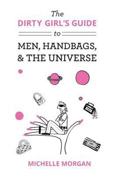 The Dirty Girl's Guide to Men, Handbags, & the Universe