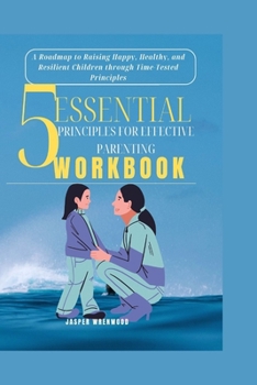 Paperback 5 Essential Principles for Effective Parenting: A Roadmap to Raising Happy, Healthy, and Resilient Children through Time-Tested Principles Book