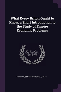 Paperback What Every Briton Ought to Know; a Short Introduction to the Study of Empire Economic Problems Book