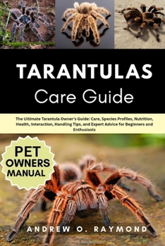 Tarantulas Care Guide: The Ultimate Tarantula Owner's Guide: Care, Species Profiles, Nutrition, Health, Interaction, Handling Tips, and Expert Advice for Beginners and Enthusiasts