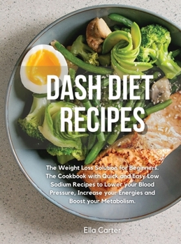 Dash Diet Recipes: The Weight Loss Solution for Beginners. The Cookbook with Quick and Easy Low Sodium Recipes to Lower your Blood Pressure, Increase your Energies and Boost your Metabolism
