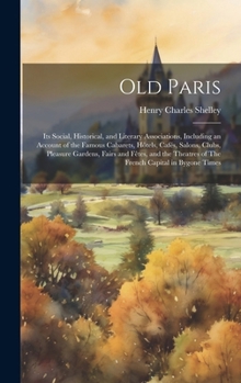 Hardcover Old Paris; its Social, Historical, and Literary Associations, Including an Account of the Famous Cabarets, Hôtels, Cafés, Salons, Clubs, Pleasure Gard Book