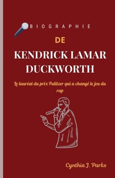 BIOGRAPHIE DE KENDRICK LAMAR DUCKWORTH: Le lauréat du prix Pulitzer qui a changé le jeu du rap (French Edition)
