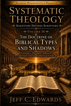 Systematic Theology Scripture Defines Scripture Volume 16: The Doctrine of Biblical Types and Shadows: Typology: Patterns, Figures, Shadows, and Fulfi