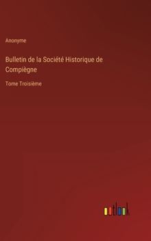 Bulletin de la Société Historique de Compiègne: Tome Troisième