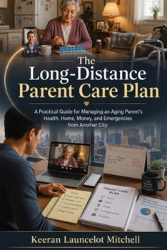 The Long-Distance Parent Care Plan: A Practical Guide for Managing an Aging Parent's Health, Home, Money, and Emergencies from Another City