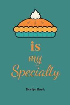 Pie Is My Specialty: Blank Recipe Journal/Book to Write in Favorite Recipes and Meals 6x9, 105 pages