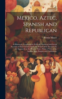 Hardcover Mexico, Aztec, Spanish and Republican: A Historical, Geographical, Political, Statistical and Social Account of That Country From the Period of the In Book