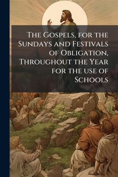The Gospels, for the Sundays and Festivals of obligation, throughout the year for the use of schools