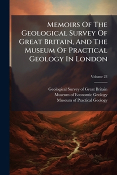 Memoirs Of The Geological Survey Of Great Britain, And The Museum Of Practical Geology In London, Volume 23...