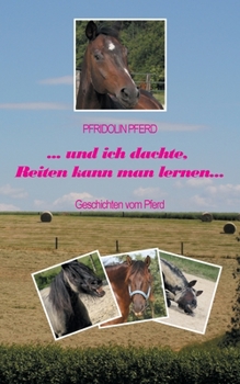 ... und ich dachte, Reiten kann man lernen...: Geschichten vom Pferd