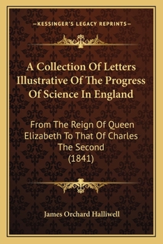 Paperback A Collection Of Letters Illustrative Of The Progress Of Science In England: From The Reign Of Queen Elizabeth To That Of Charles The Second (1841) Book