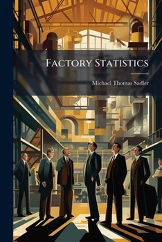 Factory Statistics: The Official Table Appended To The Report Of The Committee On The Ten-hour Factory Bill Vindicated In A Series Of Letters Addressed To J.e. Drinkwater...