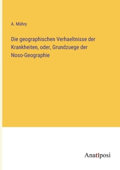Die geographischen Verhaeltnisse der Krankheiten, oder, Grundzuege der Noso-Geographie