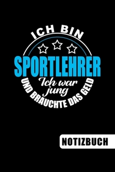 Ich bin Sportlehrer - Ich war jung und brauchte das Geld: Sportlehrer Geschenk: blanko Notizbuch | Journal | To Do Liste für Sportlehrer und ... Notizen - Tolle Geschenkidee (German Edition)