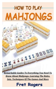 Paperback How to Play Mahjongs: Remarkable Guides To Everything You Need To Know About Mahjongs, Learning The Rules, Sets, Techniques Of The Games And Book