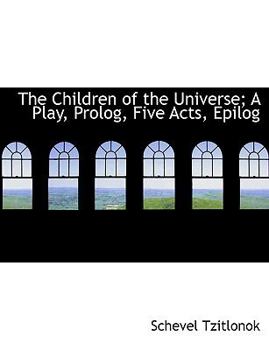 The Children of the Universe; a Play, Prolog, Five Acts, Epilog