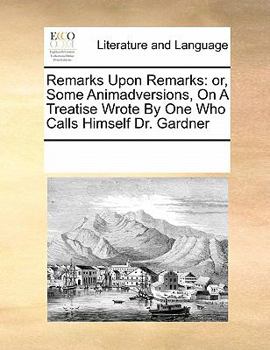 Paperback Remarks Upon Remarks: or, Some Animadversions, On A Treatise Wrote By One Who Calls Himself Dr. Gardner Book