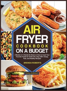The Air Fryer Cookbook on a Budget: 2 Books in 1 Hands-On Book on How to Cook Your Favorite Foods for Under $5 a Day 240+ Cheap, Fast, and Healthy Recipes [Grey Edition]