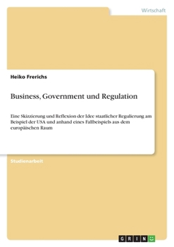 Paperback Business, Government und Regulation: Eine Skizzierung und Reflexion der Idee staatlicher Regulierung am Beispiel der USA und anhand eines Fallbeispiel [German] Book