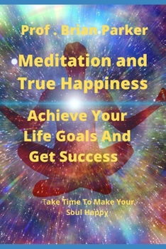 Meditation and True Happiness: Achieve Your Life Goals And Get Success Through Meditation