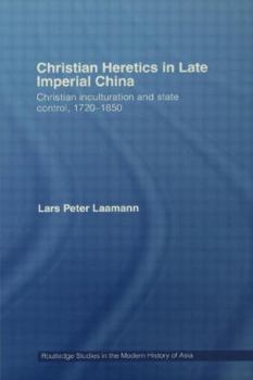 Christian Heretics in late Imperial China: The Inculturation of Christianity in 18th and Early 19th Century China - Book  of the Routledge Studies in the Modern History of Asia