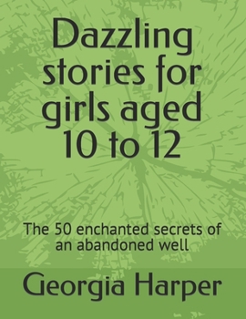 Dazzling stories for girls aged 10 to 12: The 50 enchanted secrets of an abandoned well