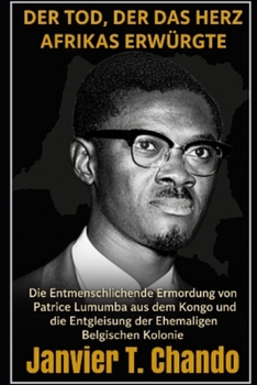 DER TOD, DER DAS HERZ AFRIKAS ERWÜRGTE: Die Entmenschlichende Ermordung von  Patrice Lumumba aus dem Kongo und die  Entgleisung der Ehemaligen Belgischen Kolonie (German Edition)