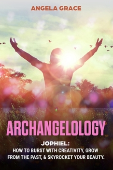 Archangelology: Jophiel, How To Burst With Creativity, Grow From The Past, & Skyrocket Your Beauty (Archangelology Book)