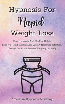 Hypnosis For Rapid Weight Loss: How Hypnosis And Healthy Habits Lead To Rapid Weight Loss And A Healthier Lifestyle. Change the Brain Before Changing the Body