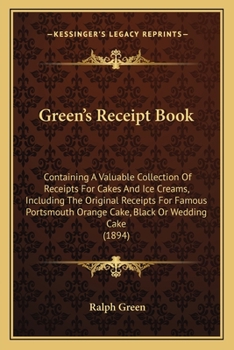 Green's Receipt Book: Containing A Valuable Collection Of Receipts For Cakes And Ice Creams, Including The Original Receipts For Famous Portsmouth Orange Cake, Black Or Wedding Cake
