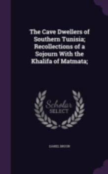 The Cave Dwellers of Southern Tunisia; Recollections of a Sojourn With the Khalifa of Matmata;