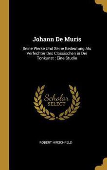 Hardcover Johann De Muris: Seine Werke Und Seine Bedeutung Als Verfechter Des Classischen in Der Tonkunst: Eine Studie [German] Book