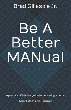 Paperback Be A Better MANual: A practical, Christian guide to becoming a better Man, Father, and Husband Book