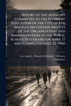 Report of the Advisory committee to the Board of education of the city of Los Angeles on certain aspects of the organization and administration of the ...