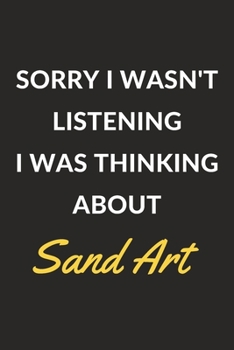 Sorry I Wasn't Listening I Was Thinking About Sand Art: Sand Art Journal Notebook to Write Down Things, Take Notes, Record Plans or Keep Track of Habits (6" x 9" - 120 Pages)