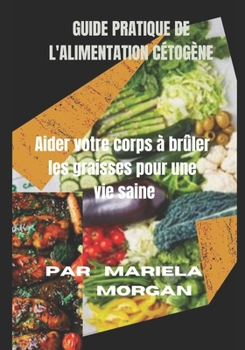 Guide pratique de l'alimentation c?tog?ne: Aider votre corps ? br?ler les graisses pour une vie saine
