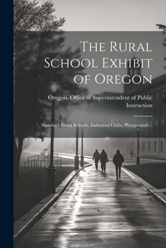 The Rural School Exhibit of Oregon; Standard Rural Schools, Industrial Clubs, Playgrounds ..