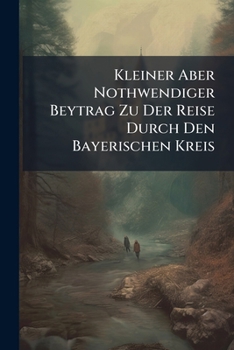 Paperback Kleiner Aber Nothwendiger Beytrag Zu Der Reise Durch Den Bayerischen Kreis Book