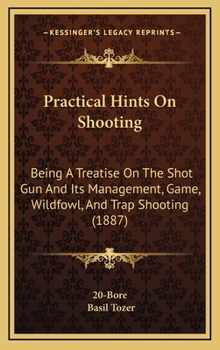 Practical Hints On Shooting: Being a Treatise On the Shot Gun and Its Management; Game, Wildfowl, and Trap Shooting; Together With Notes On Sporting ... Other Useful Information Relative to Shooting
