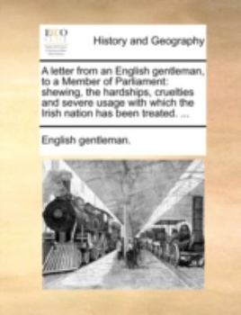 Paperback A Letter from an English Gentleman, to a Member of Parliament: Shewing, the Hardships, Cruelties and Severe Usage with Which the Irish Nation Has Been Book