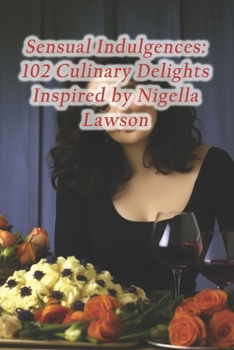 Sensual Indulgences: 102 Culinary Delights Inspired by Nigella Lawson
