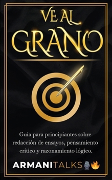 Ve Al Grano: Guía para principiantes sobre redacción de ensayos, pensamiento crítico y razonamiento lógico. (Spanish Edition)