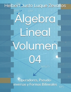 Álgebra Lineal Volumen 04: Operadores, Pseudo-inversas y Formas Bilineales