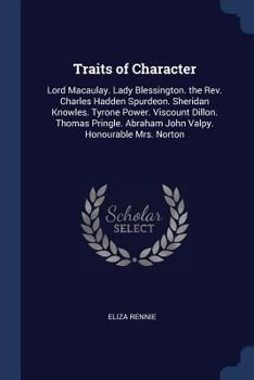 Traits of Character: Lord Macaulay. Lady Blessington. the Rev. Charles Hadden Spurdeon. Sheridan Knowles. Tyrone Power. Viscount Dillon. Thomas Pringle. Abraham John Valpy. Honourable Mrs. Norton