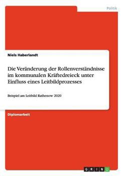 Paperback Die Veränderung der Rollenverständnisse im kommunalen Kräftedreieck unter Einfluss eines Leitbildprozesses: Beispiel am Leitbild Rathenow 2020 [German] Book